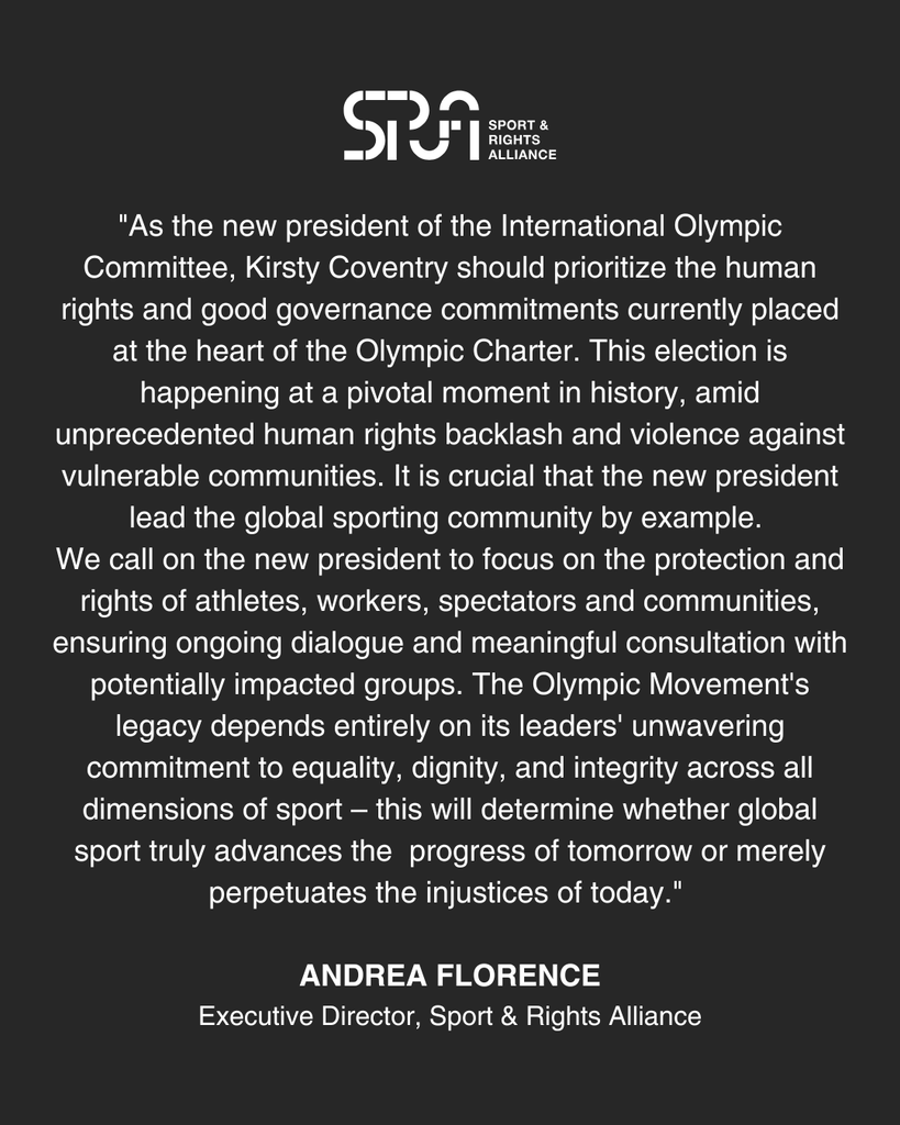 "As the new president of the International Olympic Committee, Kirsty Coventry should prioritize the human rights and good governance commitments currently placed at the heart of the Olympic Charter. This election is happening at a pivotal moment in history, amid unprecedented human rights backlash and violence against vulnerable communities. It is crucial that the new president lead the global sporting community by example. 
We call on the new president to focus on the protection and rights of athletes, workers, spectators and communities, ensuring ongoing dialogue and meaningful consultation with potentially impacted groups. The Olympic Movement's legacy depends entirely on its leaders' unwavering commitment to equality, dignity, and integrity across all dimensions of sport – this will determine whether global sport truly advances the  progress of tomorrow or merely perpetuates the injustices of today." 

Andrea Florence
Executive Director, Sport & Rights Alliance